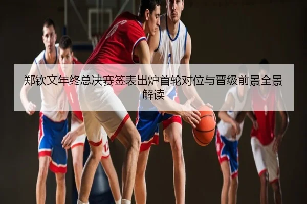 郑钦文年终总决赛签表出炉首轮对位与晋级前景全景解读